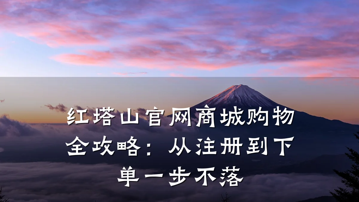 红塔山官网商城购物全攻略:从注册到下单一步不落
